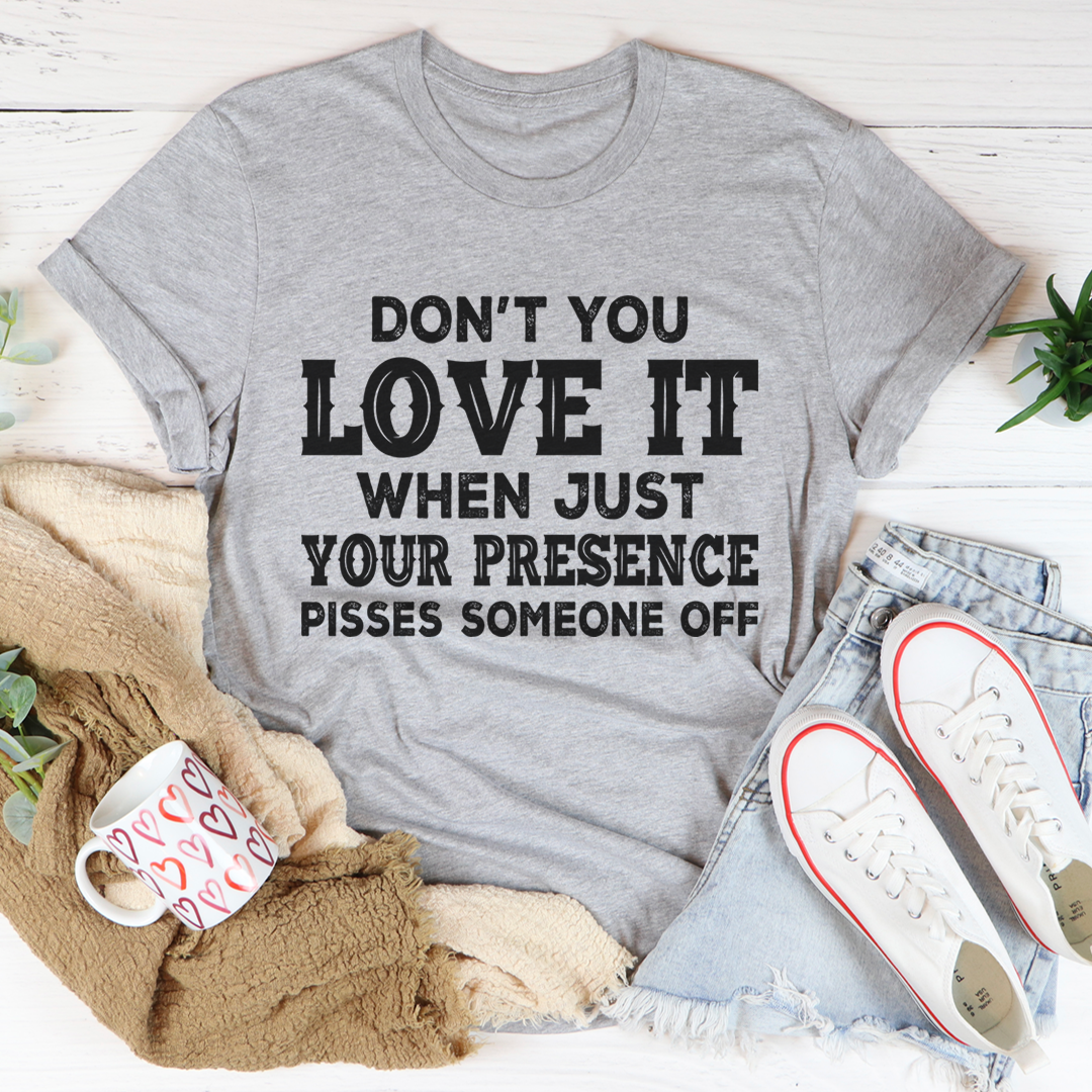 Don't You Love It When Just Your Presence Pisses Someone Off T-Shirt-1