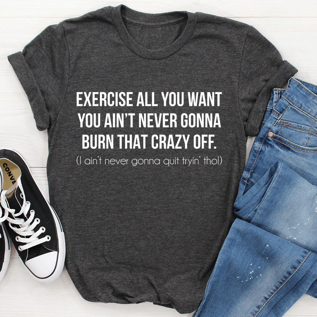 Exercise All You Want You Ain't Never Gonna Burn That Crazy Off T-Shirt-3