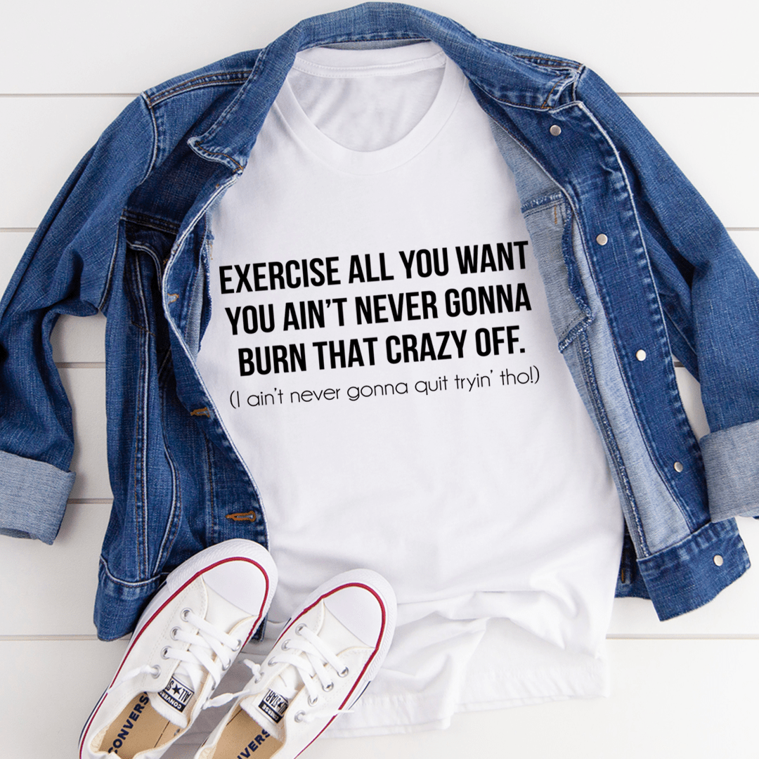 Exercise All You Want You Ain't Never Gonna Burn That Crazy Off T-Shirt-2