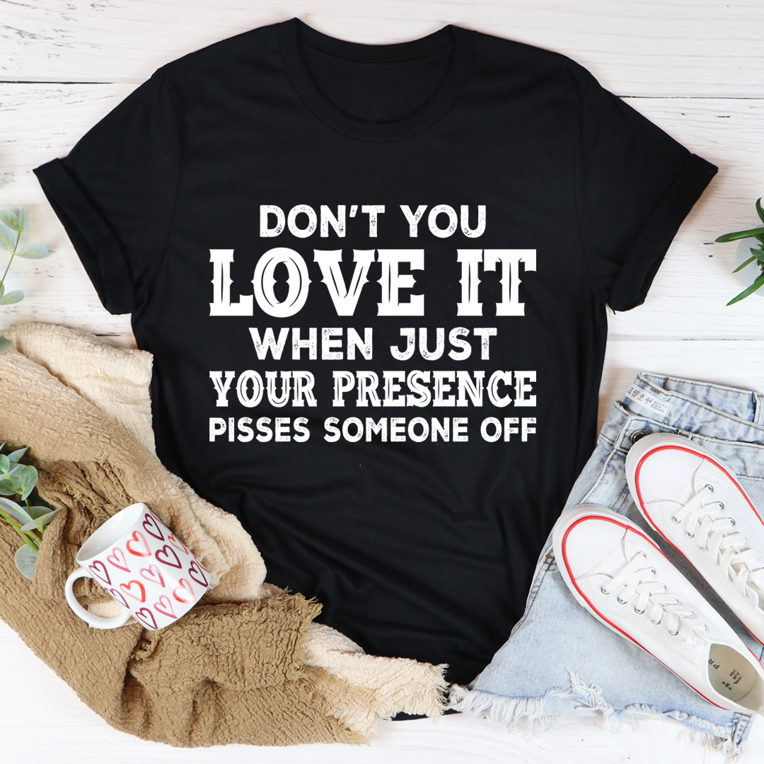 Don't You Love It When Just Your Presence Pisses Someone Off T-Shirt-0
