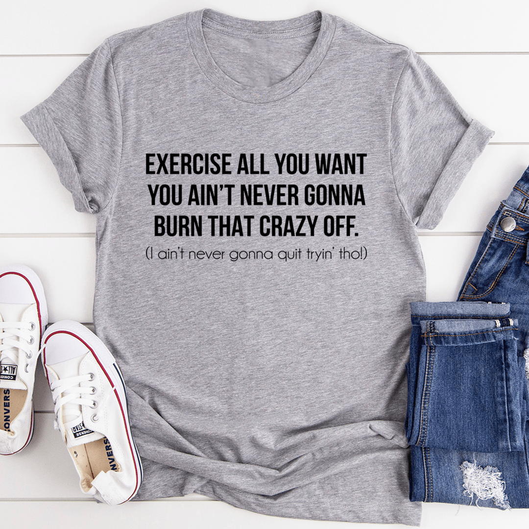 Exercise All You Want You Ain't Never Gonna Burn That Crazy Off T-Shirt-0
