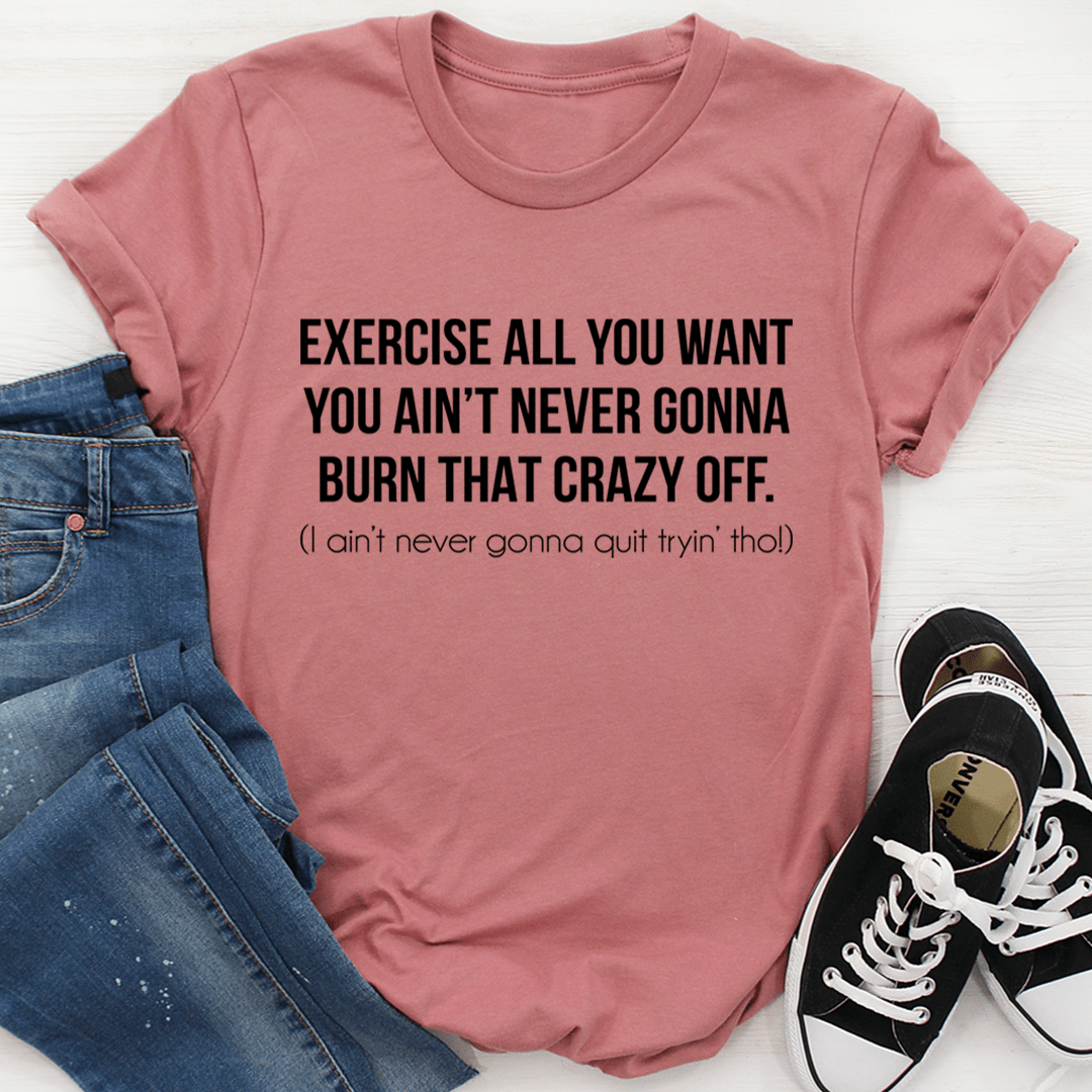 Exercise All You Want You Ain't Never Gonna Burn That Crazy Off T-Shirt-1