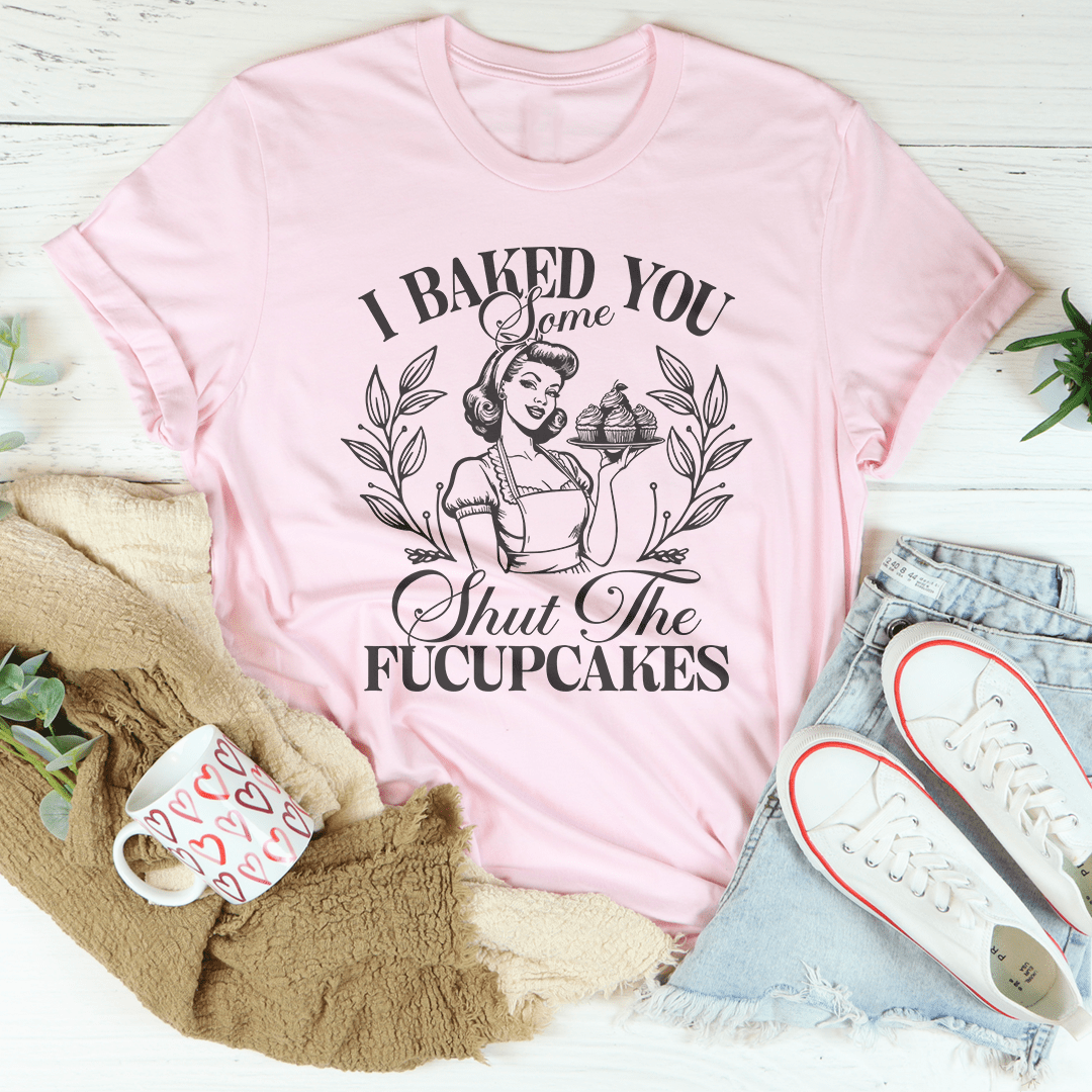I Baked You Some Shut The Fucupcakes Tee-1