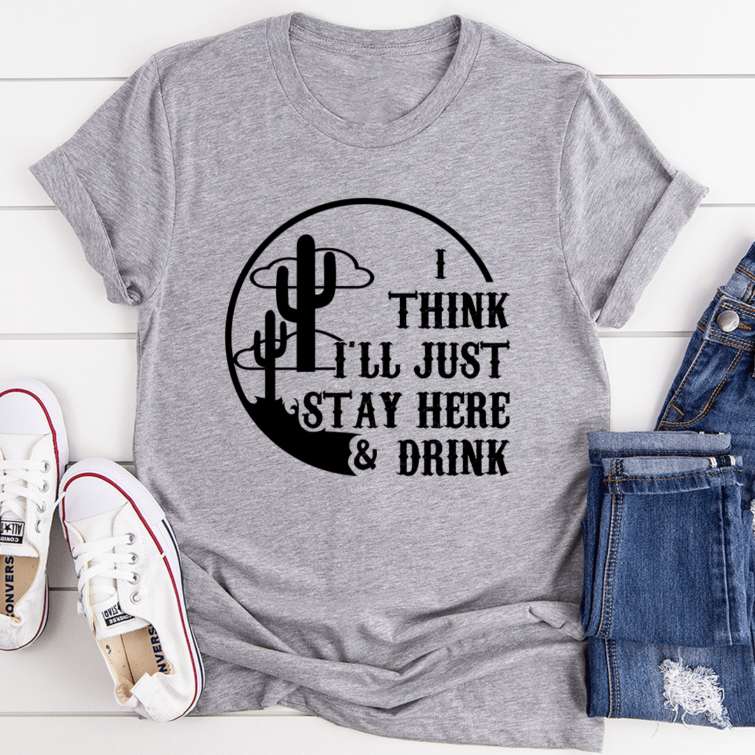 I Think I'll Just Stay Here & Drink T-Shirt-1